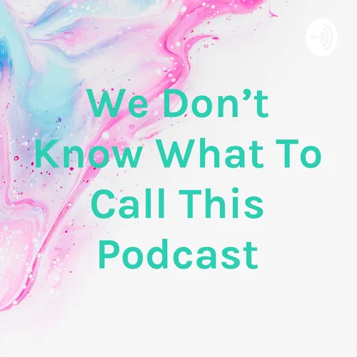 We Don't Know What To Call This Podcast