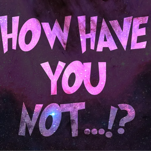 How Have You Not!