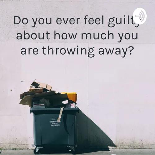 Do you ever feel guilty about how much you are throwing away?