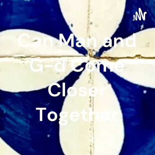 Can Man and G-d Come Closer Together